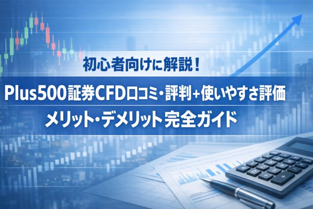 初心者向けに解説！Plus500証券CFD口コミ・評判＋使いやすさ評価｜メリット・デメリット完全ガイド