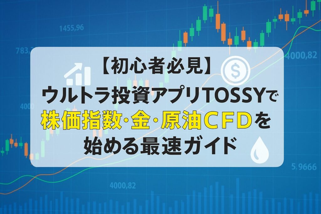 【初心者必見】ウルトラ投資アプリTOSSYで株価指数・金・原油CFDを始める最速ガイド