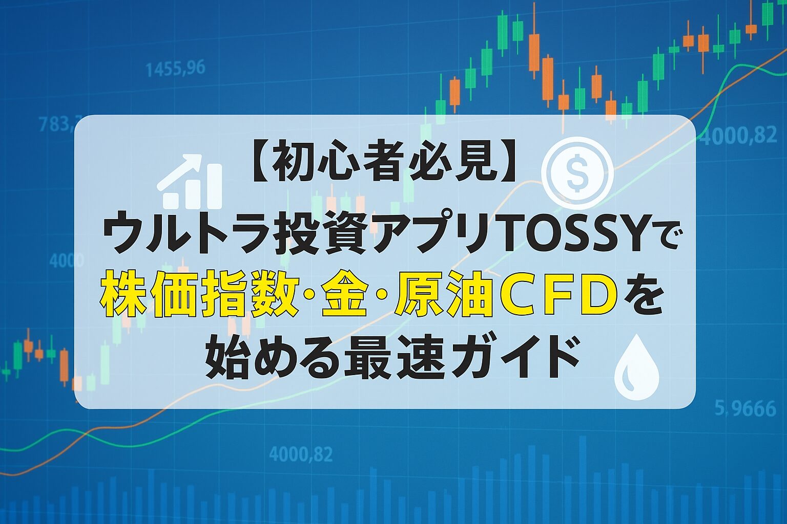 【初心者必見】ウルトラ投資アプリTOSSYで株価指数・金・原油CFDを始める最速ガイド