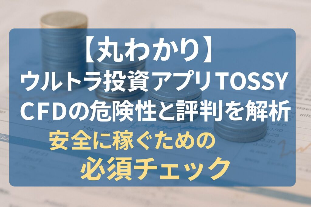 【丸わかり】ウルトラ投資アプリTOSSY CFDの危険性と評判を解析！安全に稼ぐための必須チェック
