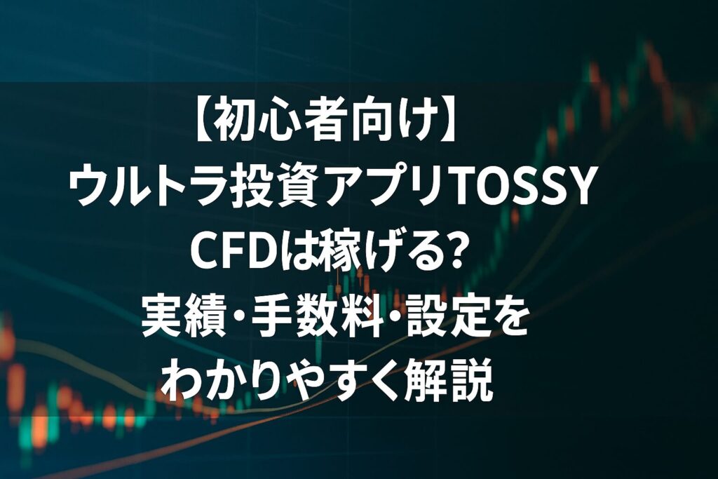 【初心者向け】ウルトラ投資アプリTOSSY CFDは稼げる？実績・手数料・設定をわかりやすく解説