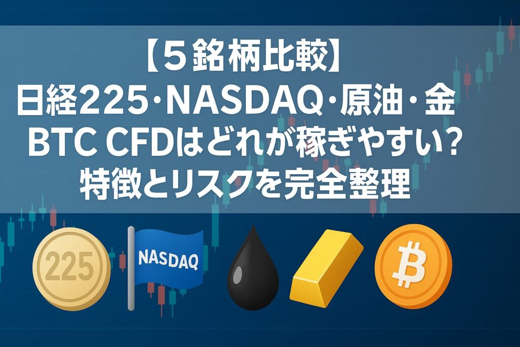 【5銘柄比較】日経225・NASDAQ・原油・金・BTC CFDはどれが稼ぎやすい？特徴とリスクを完全整理