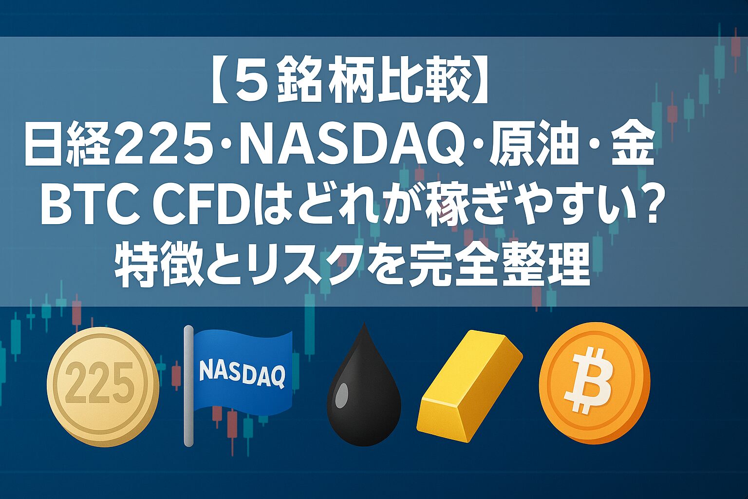 【5銘柄比較】日経225・NASDAQ・原油・金・BTC CFDはどれが稼ぎやすい？特徴とリスクを完全整理