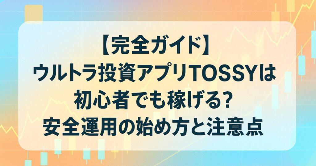 【完全ガイド】ウルトラ投資アプリTOSSYは初心者でも稼げる？安全運用の始め方と注意点
