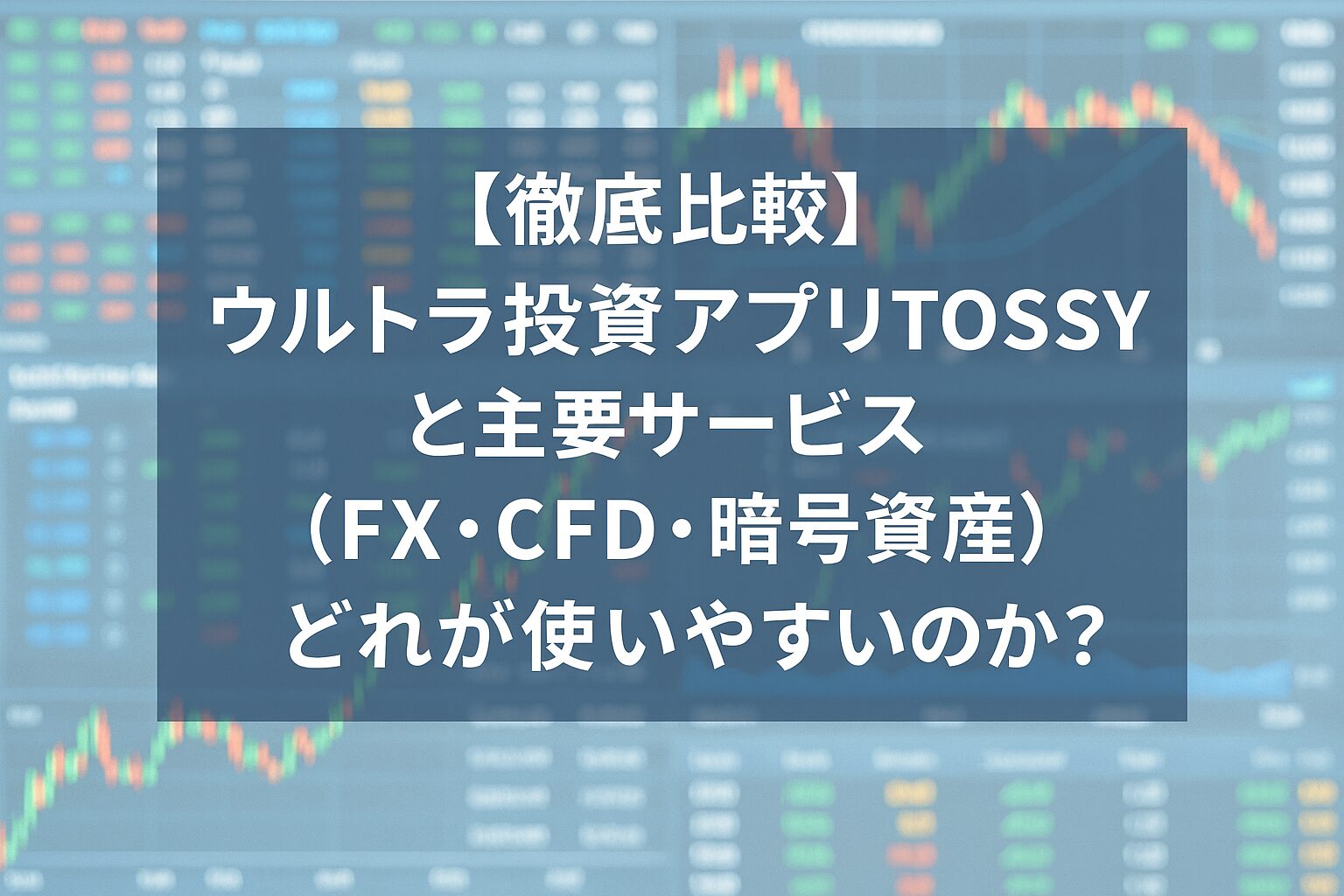 【徹底比較】ウルトラ投資アプリTOSSYと主要サービス（FX・CFD・暗号資産）どれが使いやすいのか？