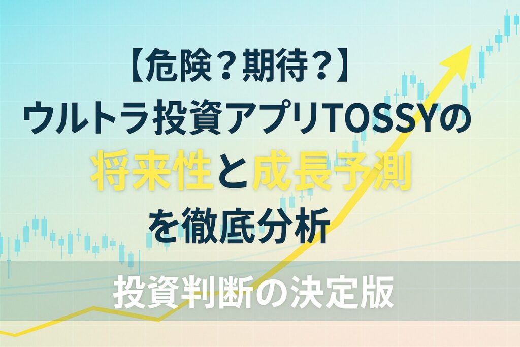 【危険？期待？】ウルトラ投資アプりTOSSYの将来性と成長予測を徹底分析｜投資判断の決定版